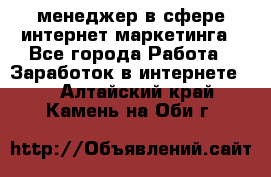 менеджер в сфере интернет-маркетинга - Все города Работа » Заработок в интернете   . Алтайский край,Камень-на-Оби г.